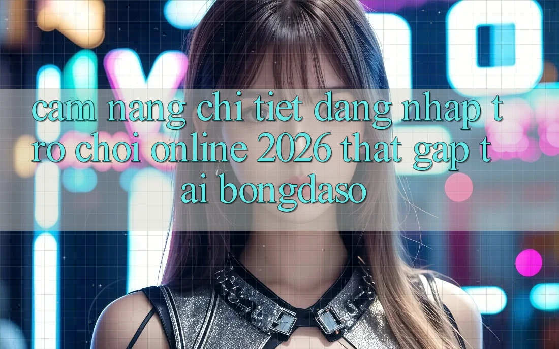 Cẩm nang Chi Tiết: Đăng nhập Trò chơi Online 2026 Thật Gấp Tại Bongdaso Cẩm nang Chi Tiết: Đăng nhập Trò chơi Online 2026 Thật Gấp Tại Bongdaso