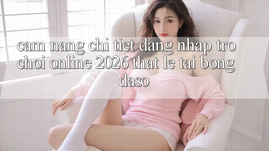 Cẩm nang Chi Tiết: Đăng Nhập Trò chơi Online 2026 Thật Lẹ Tại Bongdaso Cẩm nang Chi Tiết: Đăng Nhập Trò chơi Online 2026 Thật Lẹ Tại Bongdaso