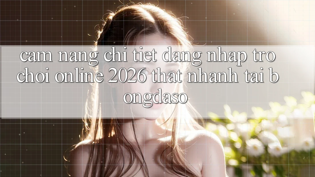 Cẩm nang Chi Tiết: Đăng Nhập Trò chơi Online 2026 Thật Nhanh Tại Bongdaso Cẩm nang Chi Tiết: Đăng Nhập Trò chơi Online 2026 Thật Nhanh Tại Bongdaso
