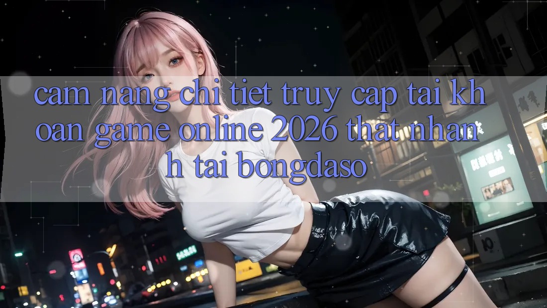 Cẩm nang Chi Tiết: Truy cập tài khoản Game Online 2026 Thật Nhanh Tại Bongdaso