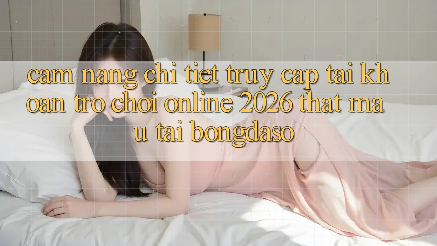 Cẩm nang Chi Tiết: Truy cập tài khoản Trò chơi Online 2026 Thật Mau Tại Bongdaso Cẩm nang Chi Tiết: Truy cập tài khoản Trò chơi Online 2026 Thật Mau Tại Bongdaso