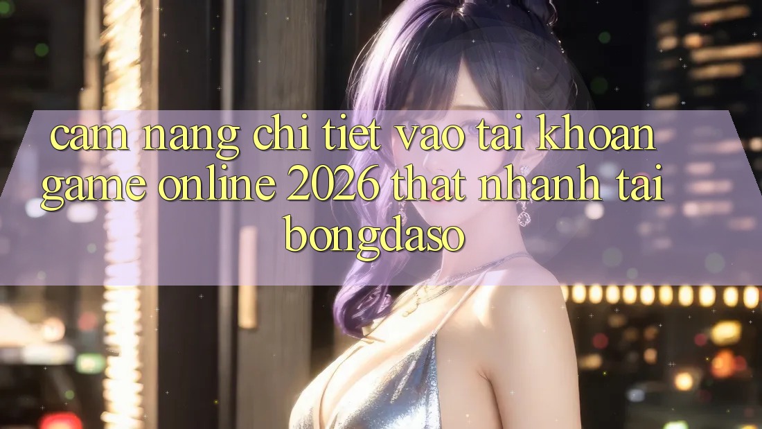 Cẩm nang Chi Tiết: Vào tài khoản Game Online 2026 Thật Nhanh Tại Bongdaso Cẩm nang Chi Tiết: Vào tài khoản Game Online 2026 Thật Nhanh Tại Bongdaso