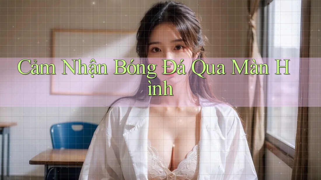 Cảm Nhận Bóng Đá Qua Màn Hình