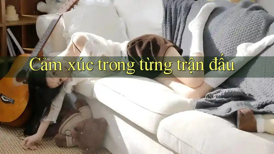 Cảm xúc trong từng trận đấu Cảm xúc trong từng trận đấu
