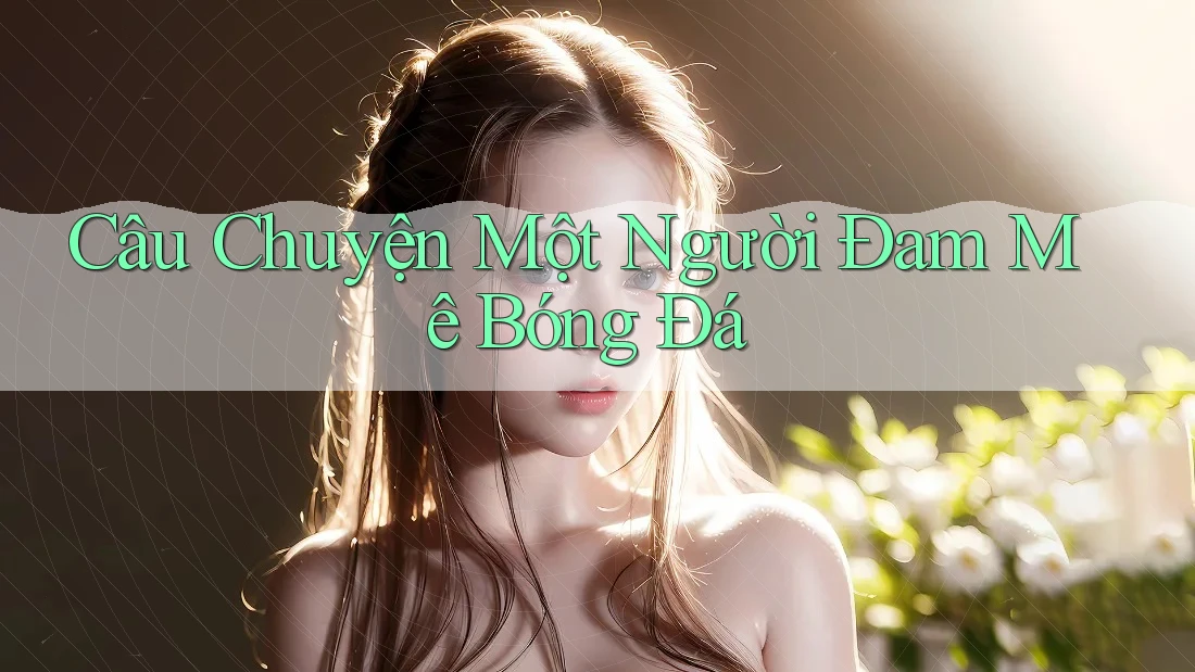 Câu Chuyện Một Người Đam Mê Bóng Đá Câu Chuyện Một Người Đam Mê Bóng Đá