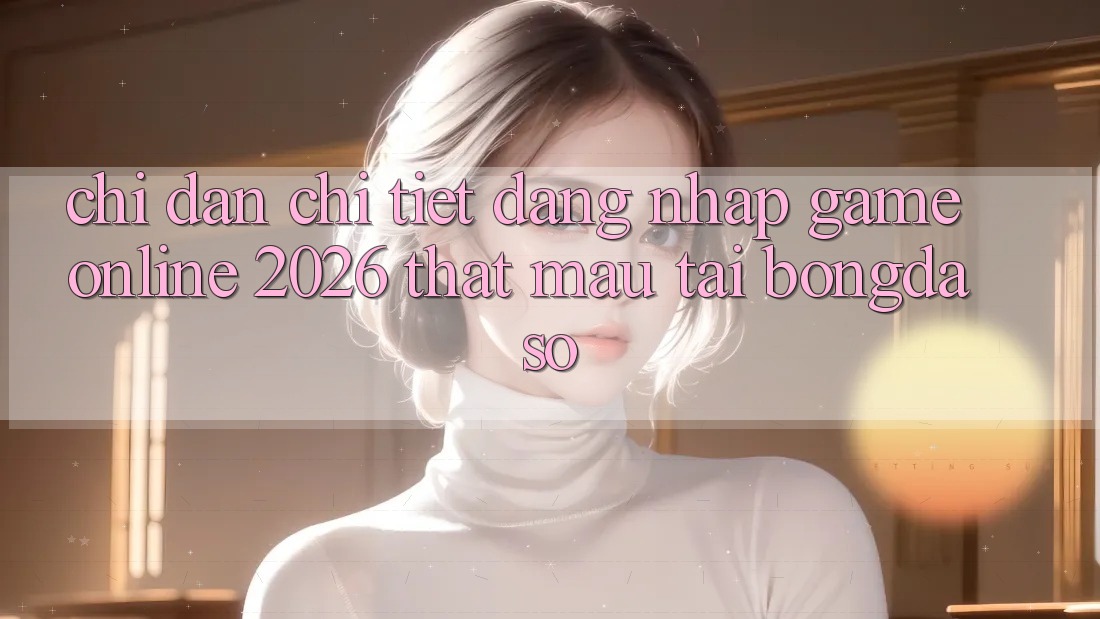 Chỉ dẫn Chi Tiết: Đăng Nhập Game online 2026 Thật Mau Tại Bongdaso Chỉ dẫn Chi Tiết: Đăng Nhập Game online 2026 Thật Mau Tại Bongdaso
