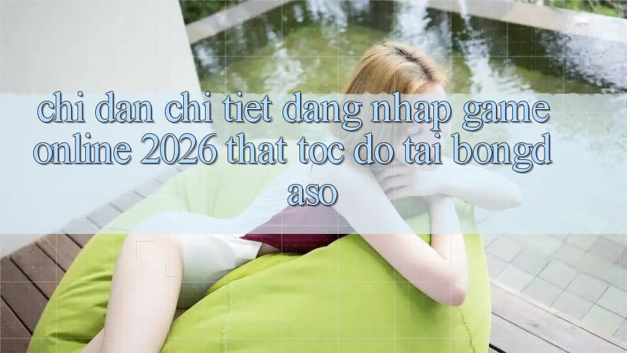 Chỉ dẫn Chi Tiết: Đăng Nhập Game Online 2026 Thật Tốc độ Tại Bongdaso