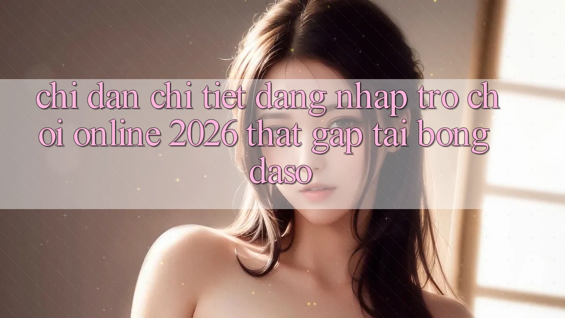 Chỉ dẫn Chi Tiết: Đăng Nhập Trò chơi Online 2026 Thật Gấp Tại Bongdaso