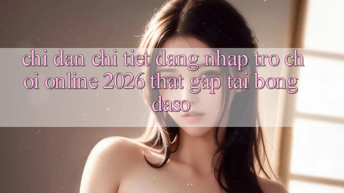 Chỉ dẫn Chi Tiết: Đăng Nhập Trò chơi Online 2026 Thật Gấp Tại Bongdaso