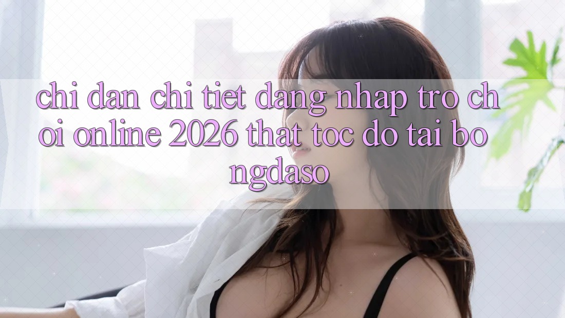 Chỉ dẫn Chi Tiết: Đăng Nhập Trò chơi Online 2026 Thật Tốc độ Tại Bongdaso Chỉ dẫn Chi Tiết: Đăng Nhập Trò chơi Online 2026 Thật Tốc độ Tại Bongdaso
