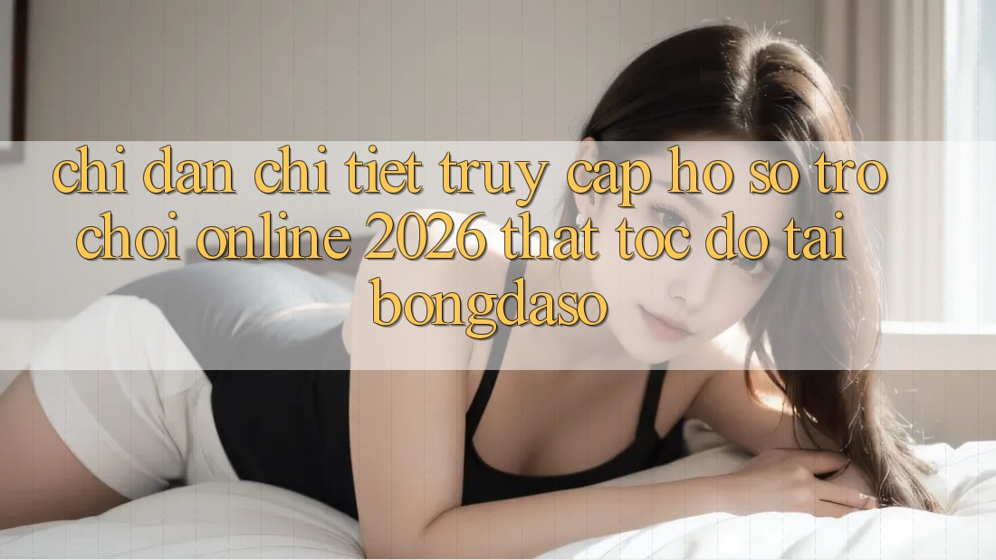 Chỉ dẫn Chi Tiết: Truy cập hồ sơ Trò chơi Online 2026 Thật Tốc độ Tại Bongdaso Chỉ dẫn Chi Tiết: Truy cập hồ sơ Trò chơi Online 2026 Thật Tốc độ Tại Bongdaso