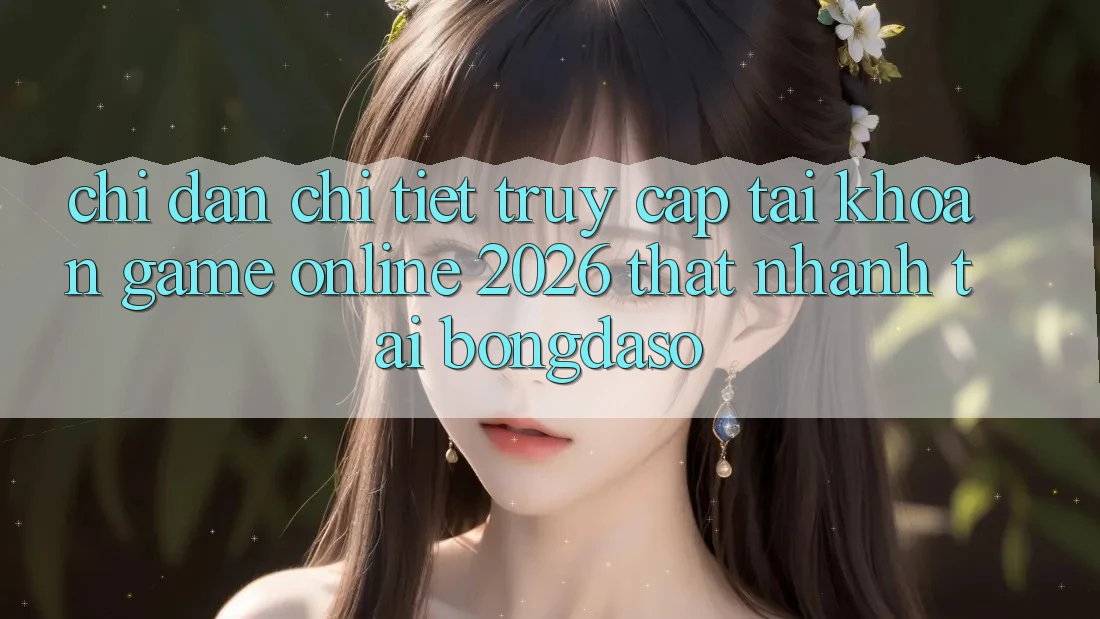 Chỉ dẫn Chi Tiết: Truy cập tài khoản Game Online 2026 Thật Nhanh Tại Bongdaso Chỉ dẫn Chi Tiết: Truy cập tài khoản Game Online 2026 Thật Nhanh Tại Bongdaso