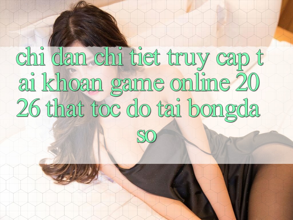 Chỉ dẫn Chi Tiết: Truy cập tài khoản Game Online 2026 Thật Tốc độ Tại Bongdaso Chỉ dẫn Chi Tiết: Truy cập tài khoản Game Online 2026 Thật Tốc độ Tại Bongdaso