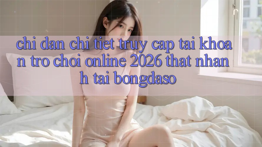 Chỉ dẫn Chi Tiết: Truy cập tài khoản Trò chơi Online 2026 Thật Nhanh Tại Bongdaso Chỉ dẫn Chi Tiết: Truy cập tài khoản Trò chơi Online 2026 Thật Nhanh Tại Bongdaso
