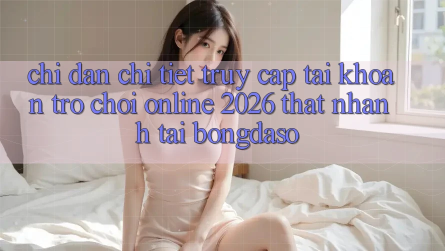 Chỉ dẫn Chi Tiết: Truy cập tài khoản Trò chơi Online 2026 Thật Nhanh Tại Bongdaso Chỉ dẫn Chi Tiết: Truy cập tài khoản Trò chơi Online 2026 Thật Nhanh Tại Bongdaso