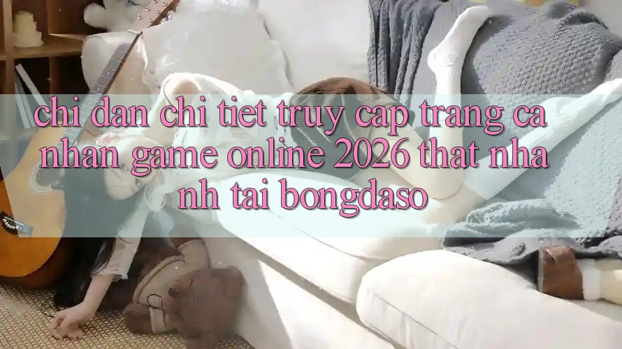 Chỉ dẫn Chi Tiết: Truy cập trang cá nhân Game Online 2026 Thật Nhanh Tại Bongdaso