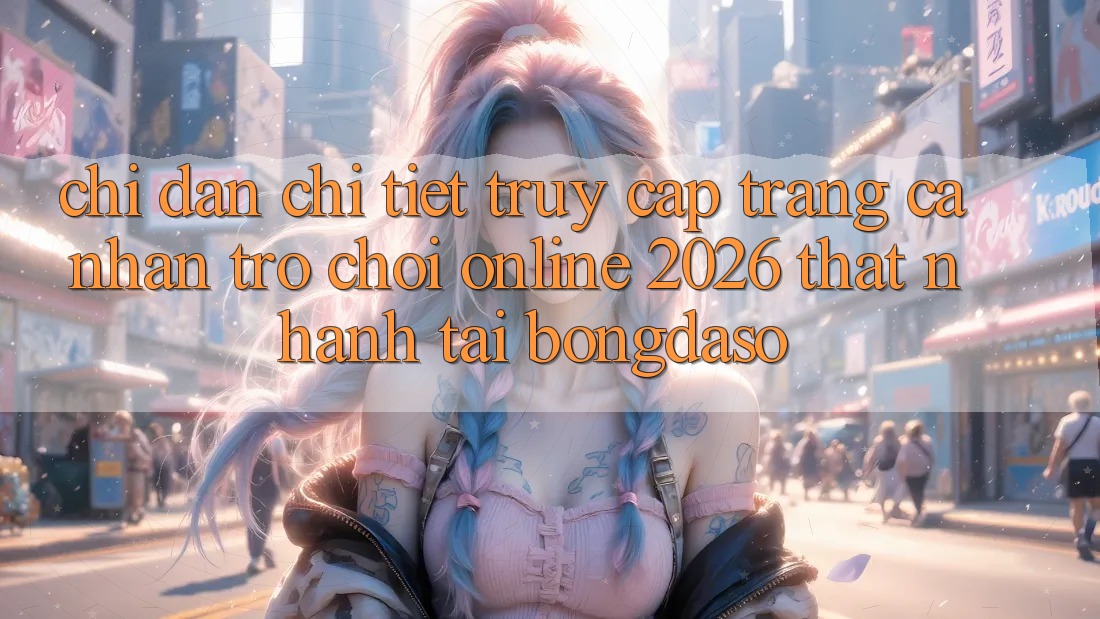 Chỉ dẫn Chi Tiết: Truy cập trang cá nhân Trò chơi Online 2026 Thật Nhanh Tại Bongdaso Chỉ dẫn Chi Tiết: Truy cập trang cá nhân Trò chơi Online 2026 Thật Nhanh Tại Bongdaso