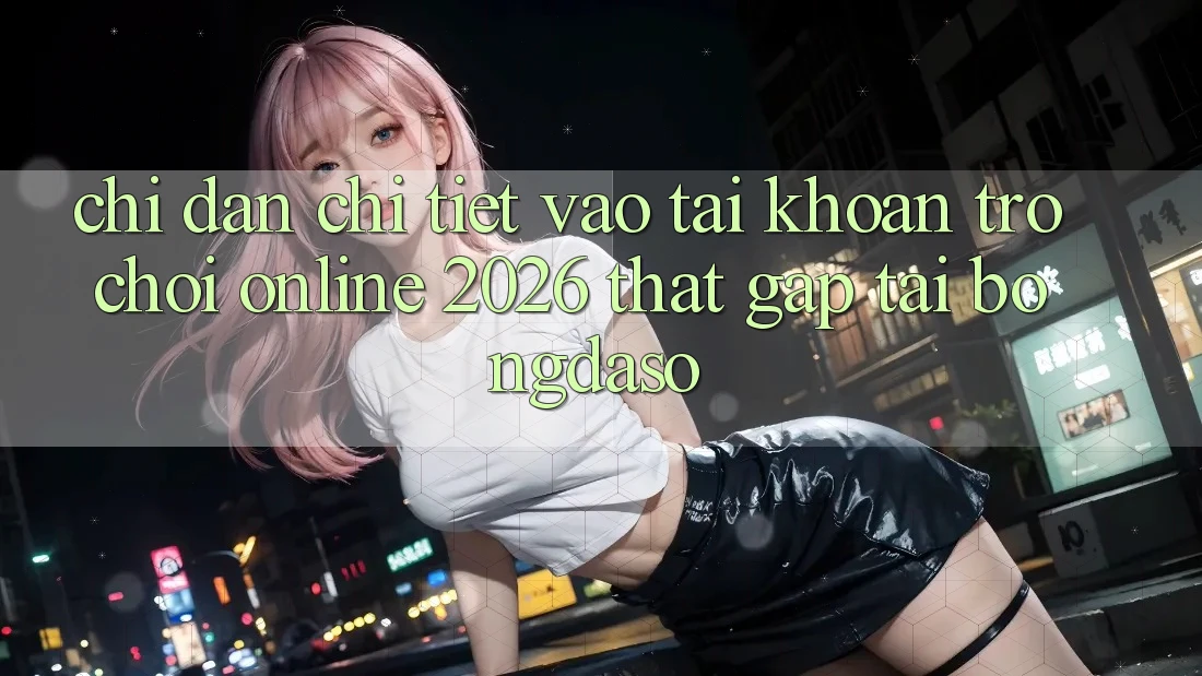 Chỉ dẫn Chi Tiết: Vào tài khoản Trò chơi Online 2026 Thật Gấp Tại Bongdaso Chỉ dẫn Chi Tiết: Vào tài khoản Trò chơi Online 2026 Thật Gấp Tại Bongdaso