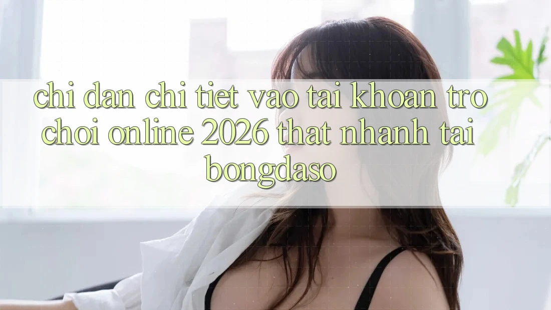 Chỉ dẫn Chi Tiết: Vào tài khoản Trò chơi Online 2026 Thật Nhanh Tại Bongdaso Chỉ dẫn Chi Tiết: Vào tài khoản Trò chơi Online 2026 Thật Nhanh Tại Bongdaso
