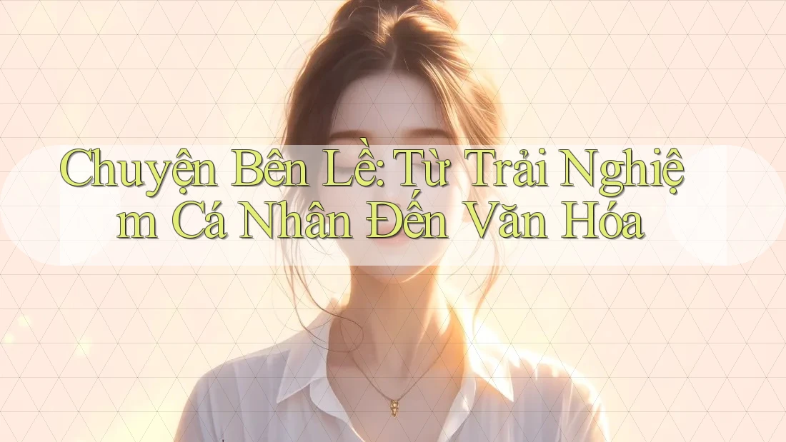 Chuyện Bên Lề: Từ Trải Nghiệm Cá Nhân Đến Văn Hóa Chuyện Bên Lề: Từ Trải Nghiệm Cá Nhân Đến Văn Hóa