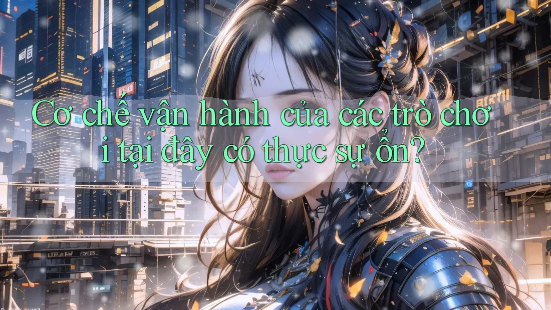 Cơ chế vận hành của các trò chơi tại đây có thực sự ổn?
