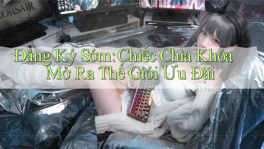 Đăng Ký Sớm: Chiếc Chìa Khóa Mở Ra Thế Giới Ưu Đãi Đăng Ký Sớm: Chiếc Chìa Khóa Mở Ra Thế Giới Ưu Đãi