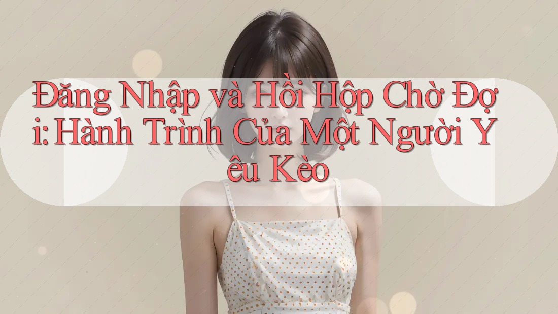Đăng Nhập và Hồi Hộp Chờ Đợi: Hành Trình Của Một Người Yêu Kèo Đăng Nhập và Hồi Hộp Chờ Đợi: Hành Trình Của Một Người Yêu Kèo