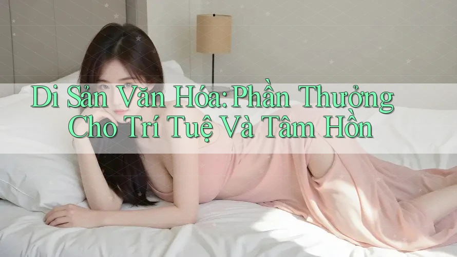 Di Sản Văn Hóa: Phần Thưởng Cho Trí Tuệ Và Tâm Hồn