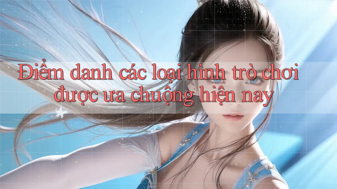 Điểm danh các loại hình trò chơi được ưa chuộng hiện nay Điểm danh các loại hình trò chơi được ưa chuộng hiện nay