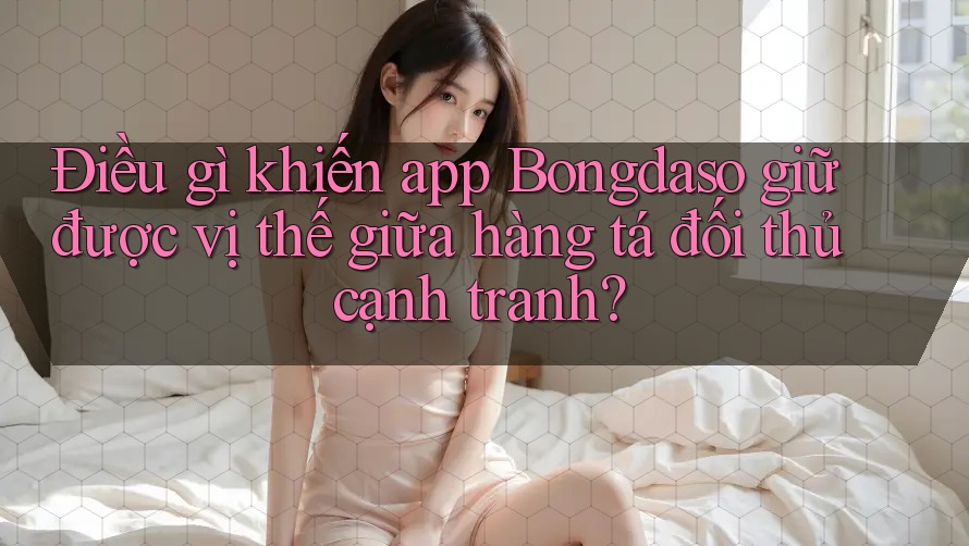 Điều gì khiến app Bongdaso giữ được vị thế giữa hàng tá đối thủ cạnh tranh? Điều gì khiến app Bongdaso giữ được vị thế giữa hàng tá đối thủ cạnh tranh?