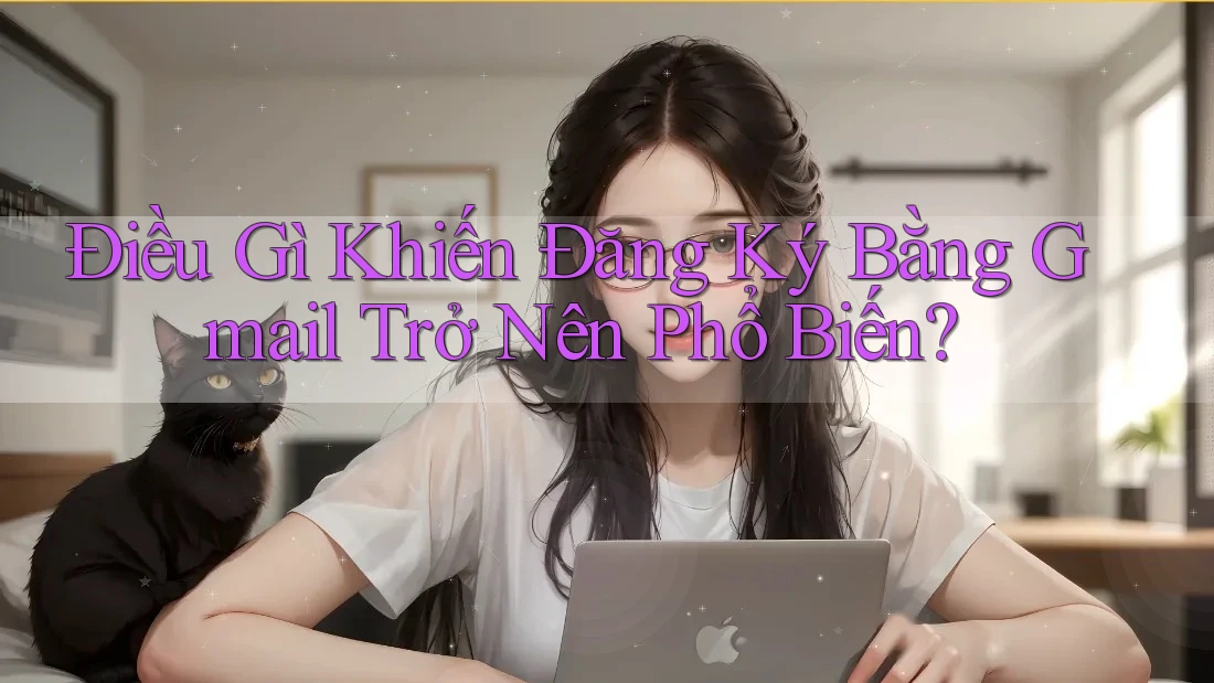 Điều Gì Khiến Đăng Ký Bằng Gmail Trở Nên Phổ Biến? Điều Gì Khiến Đăng Ký Bằng Gmail Trở Nên Phổ Biến?