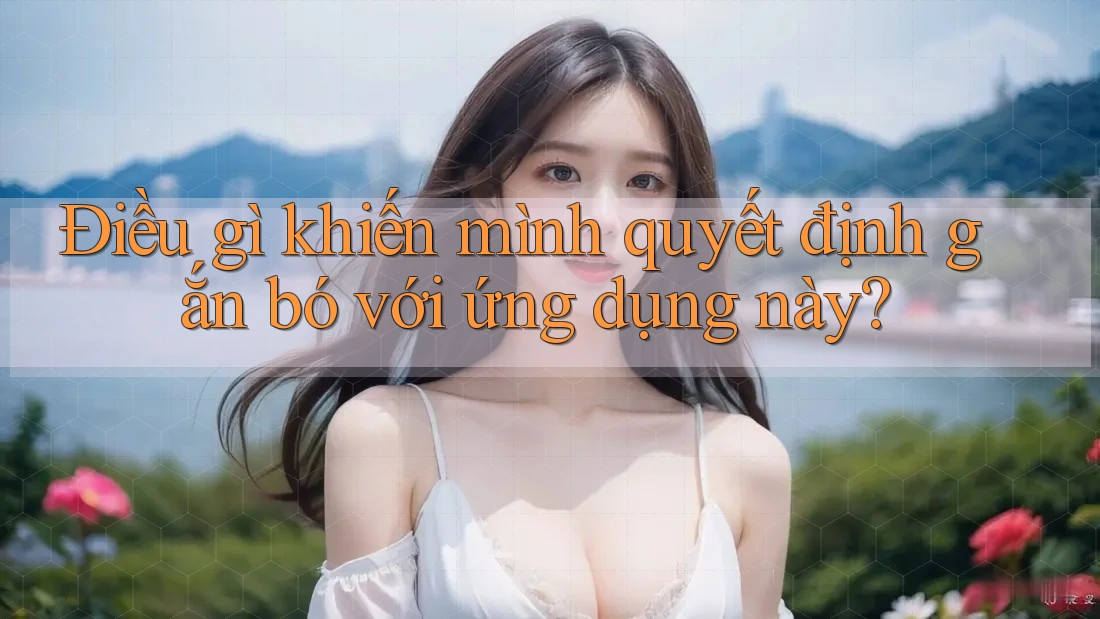 Điều gì khiến mình quyết định gắn bó với ứng dụng này? Điều gì khiến mình quyết định gắn bó với ứng dụng này?
