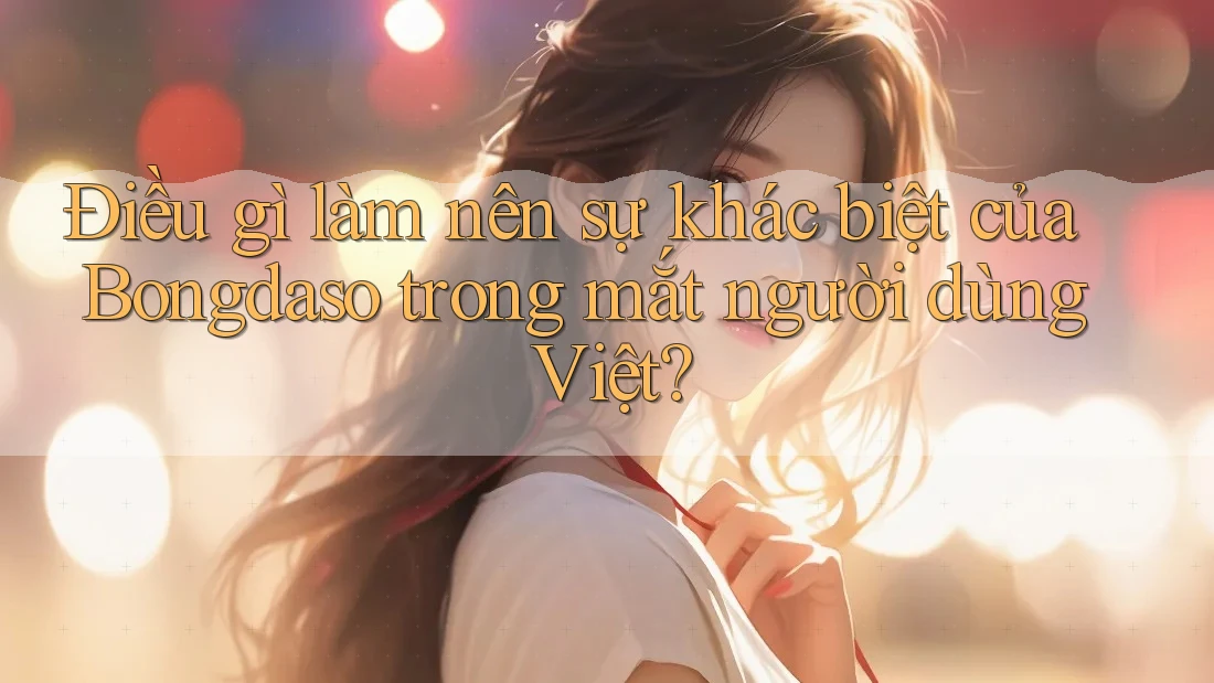 Điều gì làm nên sự khác biệt của Bongdaso trong mắt người dùng Việt? Điều gì làm nên sự khác biệt của Bongdaso trong mắt người dùng Việt?