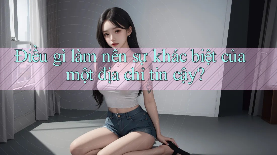 Điều gì làm nên sự khác biệt của một địa chỉ tin cậy? Điều gì làm nên sự khác biệt của một địa chỉ tin cậy?