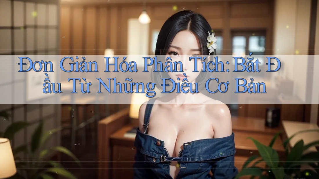 Đơn Giản Hóa Phân Tích: Bắt Đầu Từ Những Điều Cơ Bản Đơn Giản Hóa Phân Tích: Bắt Đầu Từ Những Điều Cơ Bản