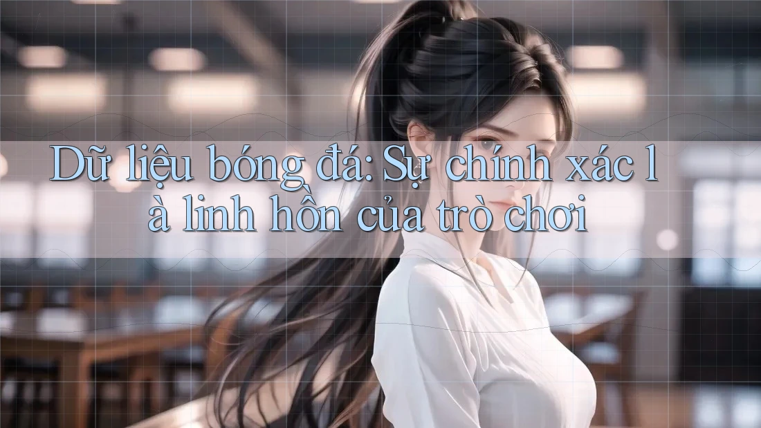 Dữ liệu bóng đá: Sự chính xác là linh hồn của trò chơi Dữ liệu bóng đá: Sự chính xác là linh hồn của trò chơi