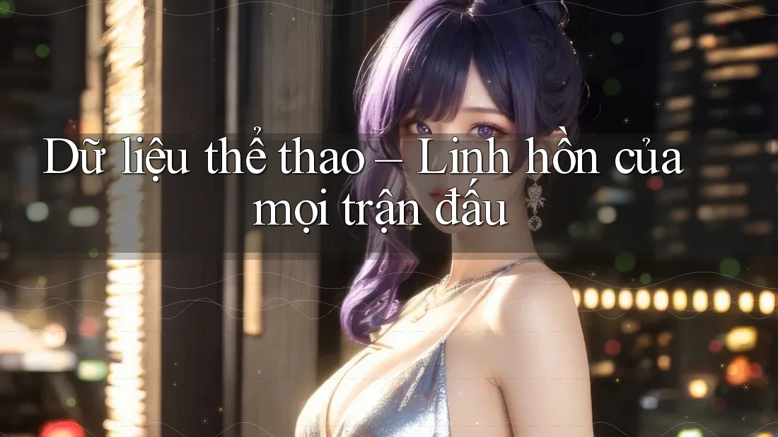 Dữ liệu thể thao – Linh hồn của mọi trận đấu Dữ liệu thể thao – Linh hồn của mọi trận đấu
