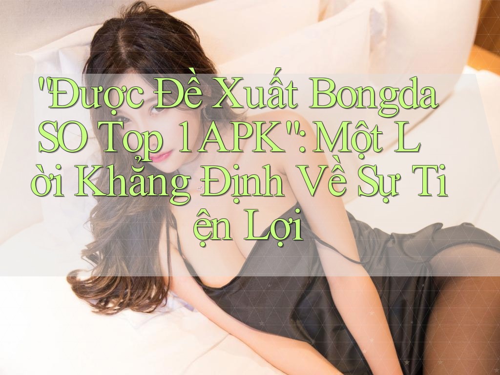 “Được Đề Xuất BongdaSO Top 1 APK”: Một Lời Khẳng Định Về Sự Tiện Lợi “Được Đề Xuất BongdaSO Top 1 APK”: Một Lời Khẳng Định Về Sự Tiện Lợi