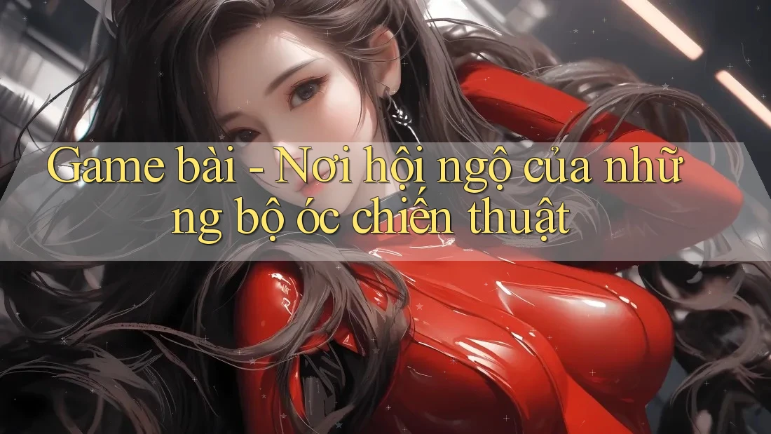Game bài - Nơi hội ngộ của những bộ óc chiến thuật Game bài - Nơi hội ngộ của những bộ óc chiến thuật