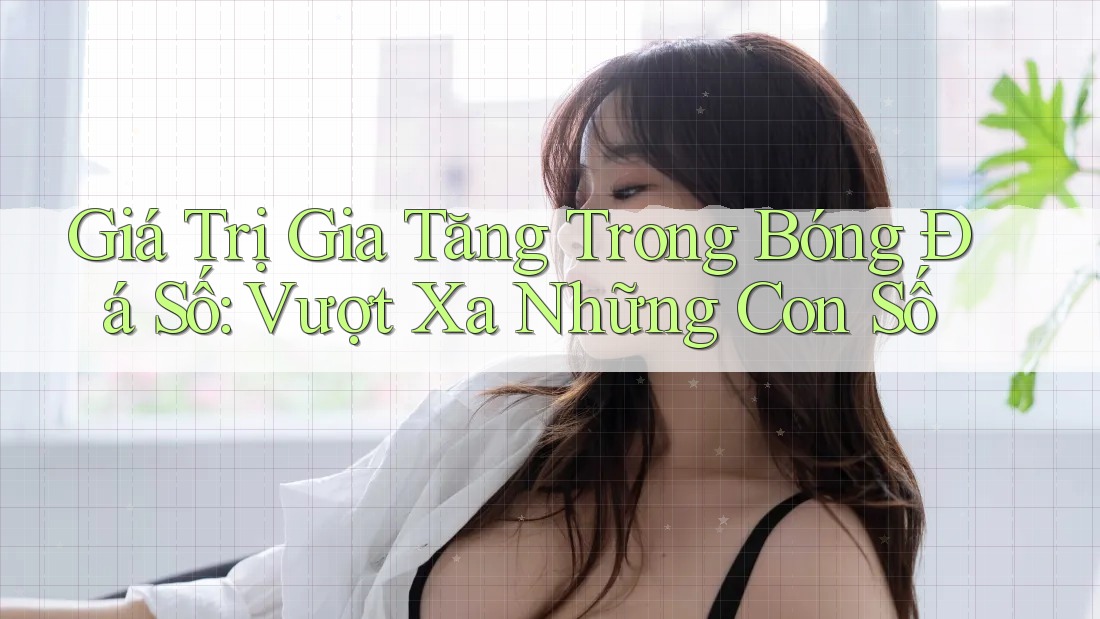 Giá Trị Gia Tăng Trong Bóng Đá Số: Vượt Xa Những Con Số Giá Trị Gia Tăng Trong Bóng Đá Số: Vượt Xa Những Con Số