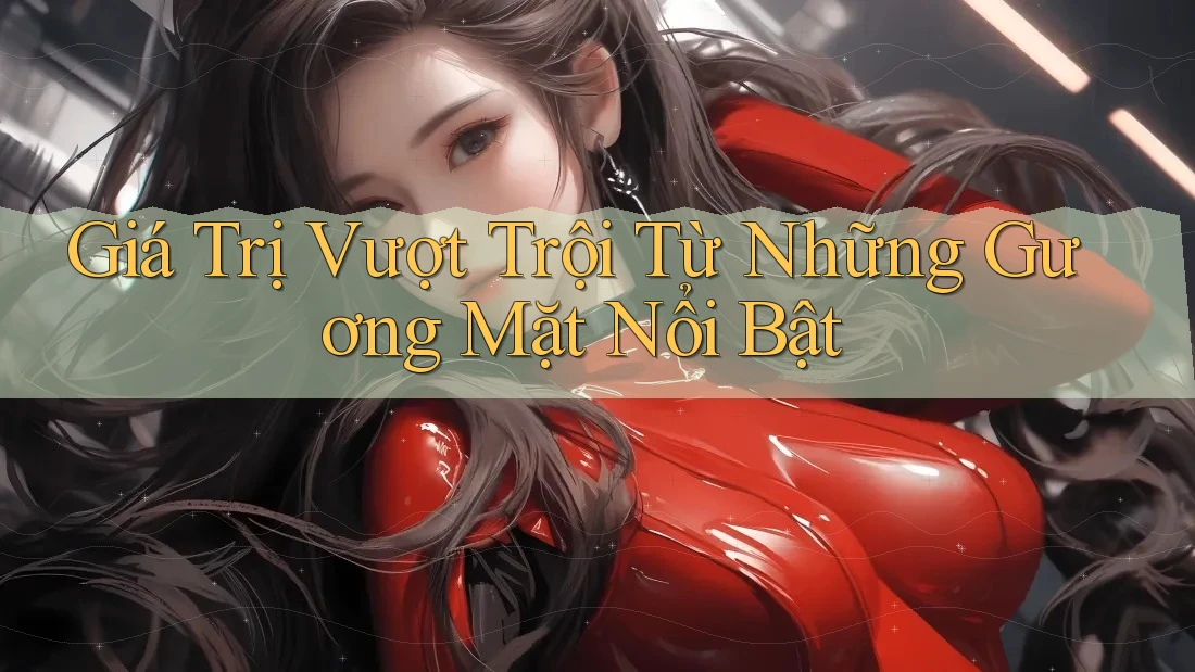 Giá Trị Vượt Trội Từ Những Gương Mặt Nổi Bật Giá Trị Vượt Trội Từ Những Gương Mặt Nổi Bật
