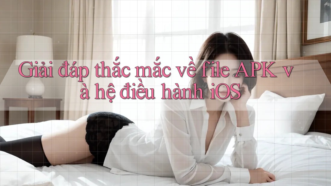 Giải đáp thắc mắc về file APK và hệ điều hành iOS Giải đáp thắc mắc về file APK và hệ điều hành iOS