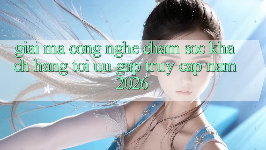 Giải Mã Công Nghệ Chăm sóc khách hàng Tối Ưu Gấp Truy Cập Năm 2026 Giải Mã Công Nghệ Chăm sóc khách hàng Tối Ưu Gấp Truy Cập Năm 2026