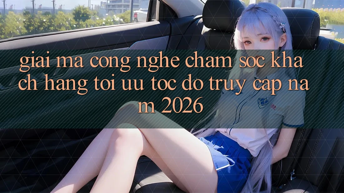 Giải Mã Công Nghệ Chăm sóc khách hàng Tối Ưu Tốc Độ Truy Cập Năm 2026 Giải Mã Công Nghệ Chăm sóc khách hàng Tối Ưu Tốc Độ Truy Cập Năm 2026