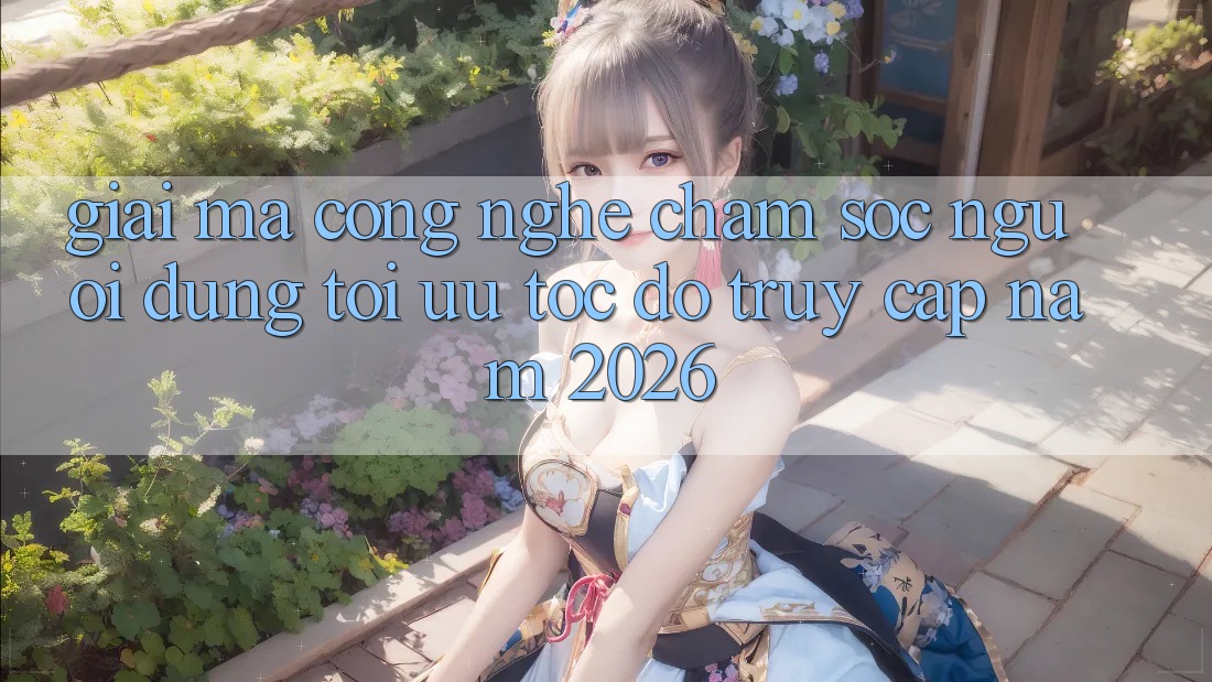 Giải Mã Công Nghệ Chăm sóc người dùng Tối Ưu Tốc Độ Truy Cập Năm 2026