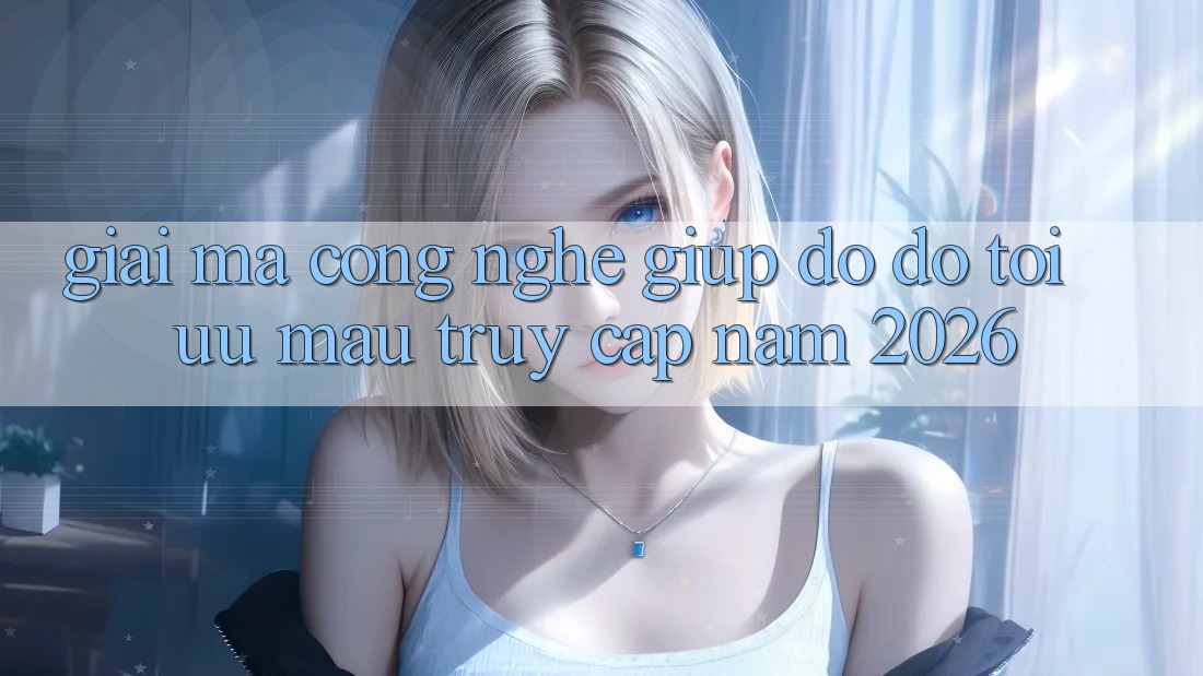 Giải Mã Công Nghệ Giúp đỡ đỡ Tối Ưu Mau Truy Cập Năm 2026 Giải Mã Công Nghệ Giúp đỡ đỡ Tối Ưu Mau Truy Cập Năm 2026