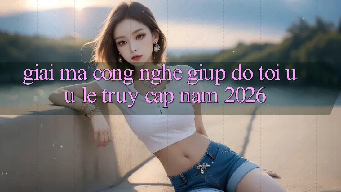 Giải Mã Công Nghệ Giúp đỡ Tối Ưu Lẹ Truy Cập Năm 2026 Giải Mã Công Nghệ Giúp đỡ Tối Ưu Lẹ Truy Cập Năm 2026