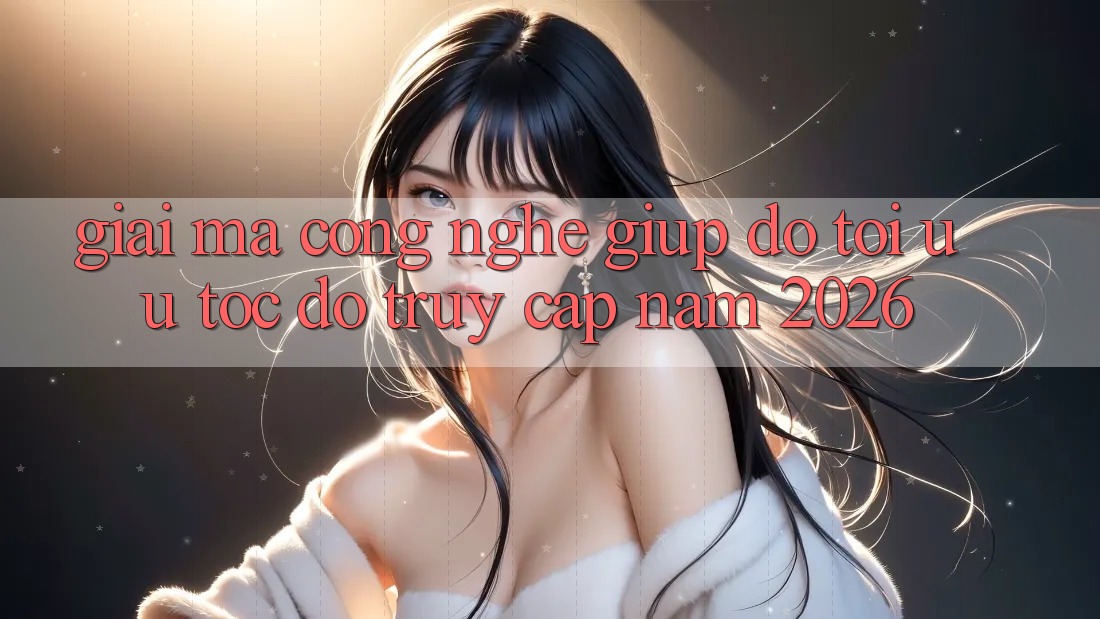 Giải Mã Công Nghệ Giúp đỡ Tối Ưu Tốc Độ Truy Cập Năm 2026 Giải Mã Công Nghệ Giúp đỡ Tối Ưu Tốc Độ Truy Cập Năm 2026