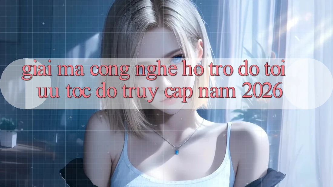 Giải Mã Công Nghệ Hỗ trợ đỡ Tối Ưu Tốc Độ Truy Cập Năm 2026 Giải Mã Công Nghệ Hỗ trợ đỡ Tối Ưu Tốc Độ Truy Cập Năm 2026