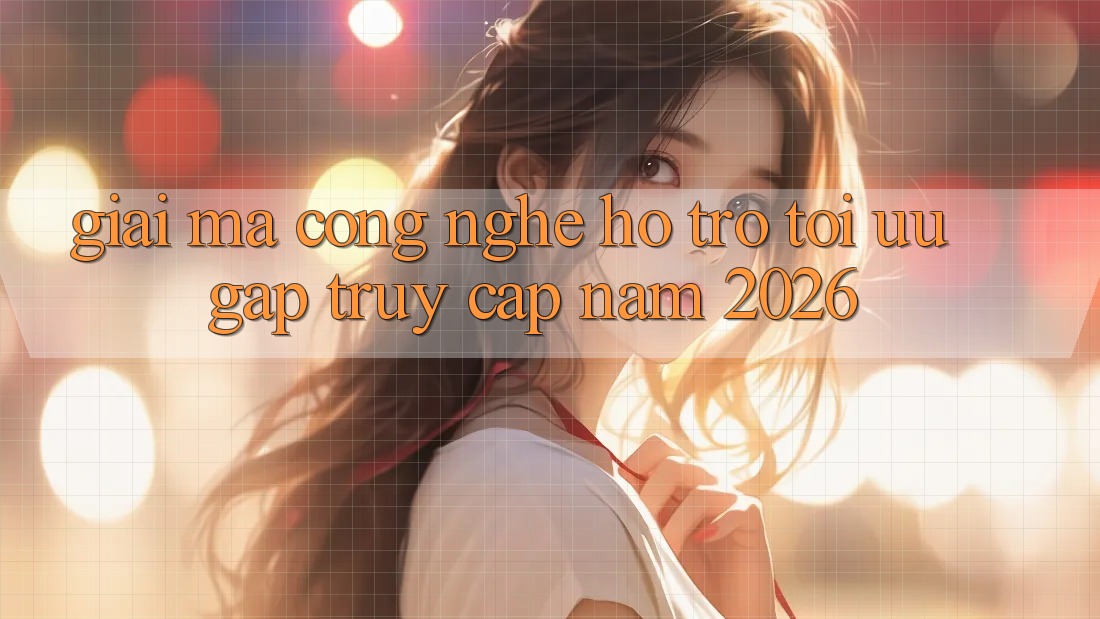 Giải Mã Công Nghệ Hỗ trợ Tối Ưu Gấp Truy Cập Năm 2026 Giải Mã Công Nghệ Hỗ trợ Tối Ưu Gấp Truy Cập Năm 2026